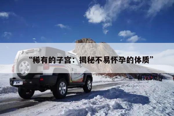 “稀有的子宫:揭秘不易怀孕的体质”