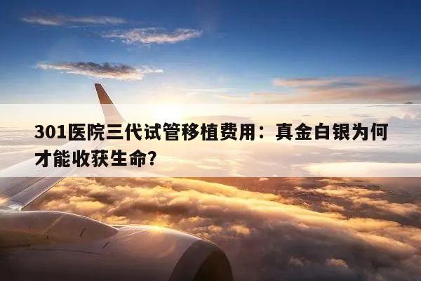 301医院三代试管移植费用:真金白银为何才能收获生命?