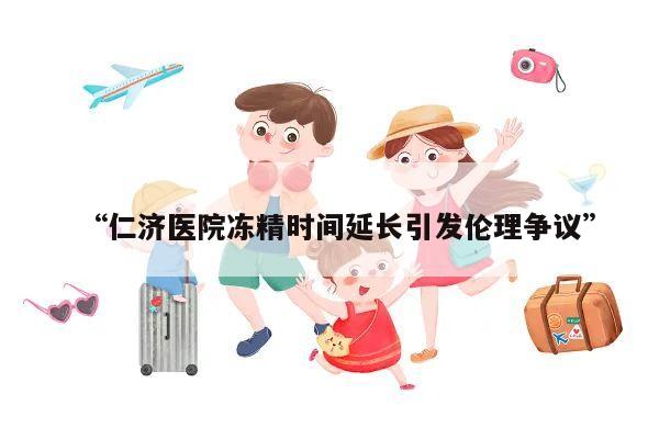 “仁济医院冻精时间延长引发伦理争议”
