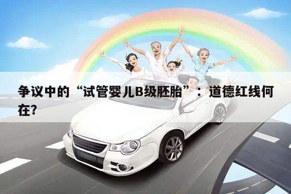 争议中的“试管婴儿B级胚胎”：道德红线何在？