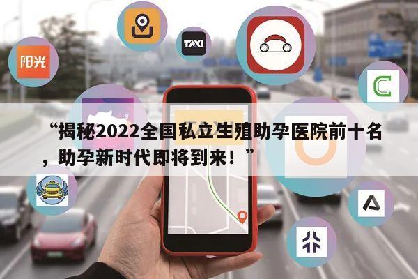 “揭秘2022全国私立生殖助孕医院前十名，助孕新时代即将到来！”