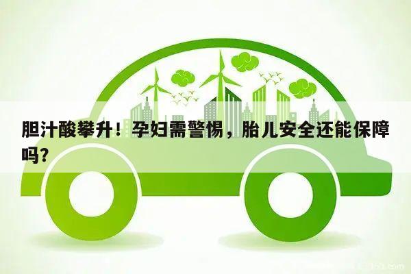 胆汁酸攀升!孕妇需警惕,胎儿安全还能保障吗?