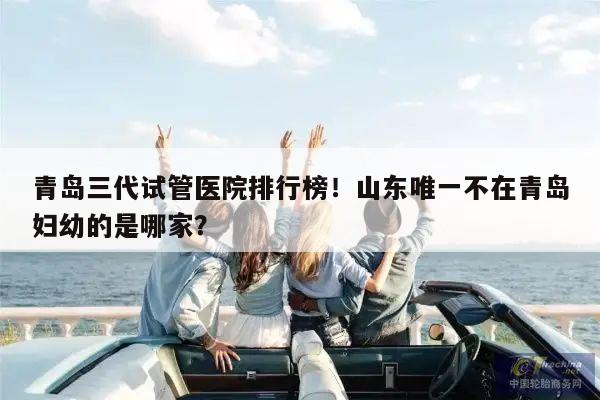 青岛三代试管医院排行榜！山东唯一不在青岛妇幼的是哪家？