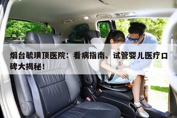 烟台毓璜顶医院:看病指南、试管婴儿医疗口碑大揭秘!