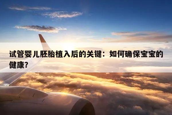 试管婴儿胚胎植入后的关键:如何确保宝宝的健康?
