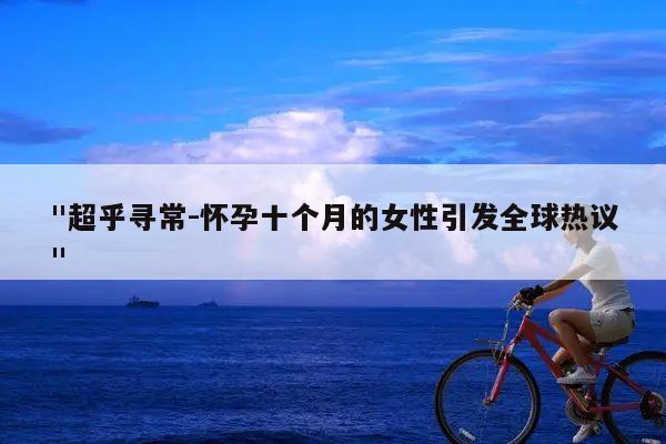 "超乎寻常-怀孕十个月的女性引发全球热议"
