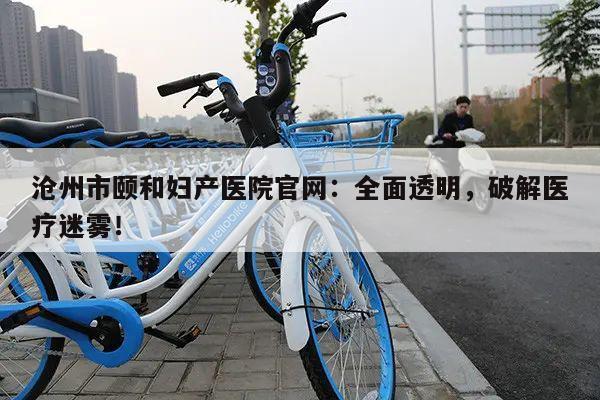 沧州市颐和妇产医院官网:全面透明,破解医疗迷雾!