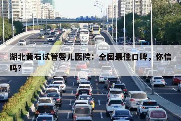 湖北黄石试管婴儿医院：全国最佳口碑，你信吗？