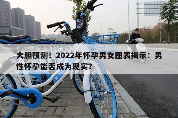 大胆预测!2022年怀孕男女图表揭示:男性怀孕能否成为现实?