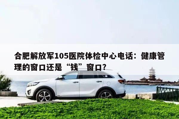合肥解放军105医院体检中心电话:健康管理的窗口还是“钱”窗口?