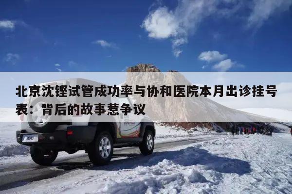 北京沈铿试管成功率与协和医院本月出诊挂号表：背后的故事惹争议