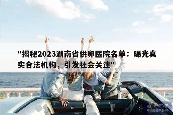 揭秘2023湖南省供卵医院名单:曝光真实合法机构,引发社会关注