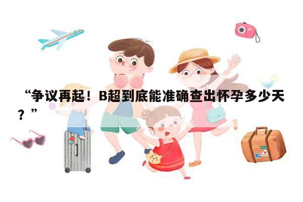 争议再起！B超到底能准确查出怀孕多少天？