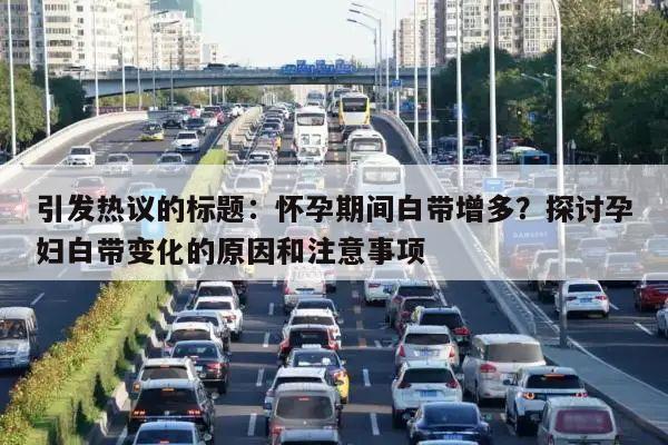 引发热议的标题:怀孕期间白带增多?探讨孕妇白带变化的原因和注意事项