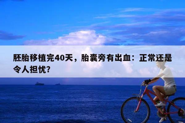 胚胎移植完40天，胎囊旁有出血：正常还是令人担忧？