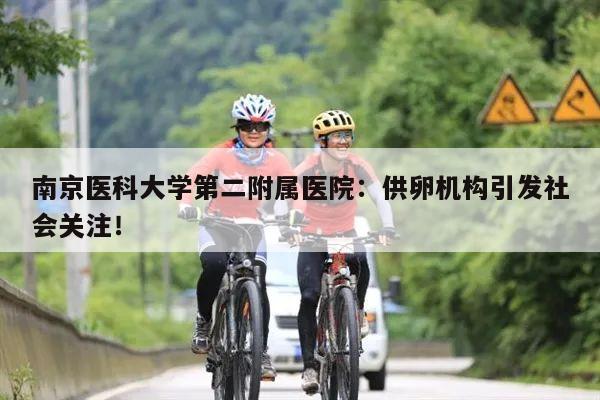 南京医科大学第二附属医院:供卵机构引发社会关注!