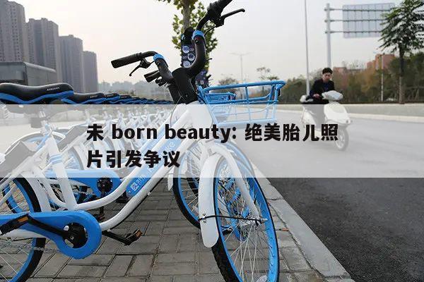 未 born beauty: 绝美胎儿照片引发争议