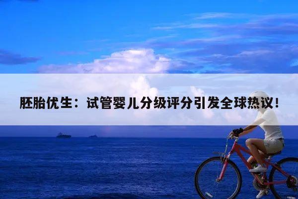 胚胎优生：试管婴儿分级评分引发全球热议！