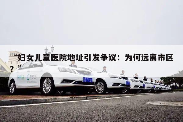 妇女儿童医院地址引发争议:为何远离市区?