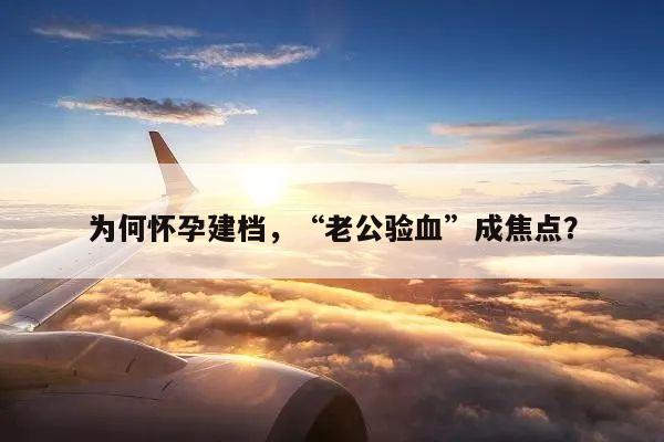 为何怀孕建档,“老公验血”成焦点?