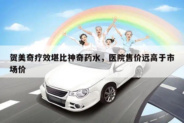贺美奇疗效堪比神奇药水,医院售价远高于市场价