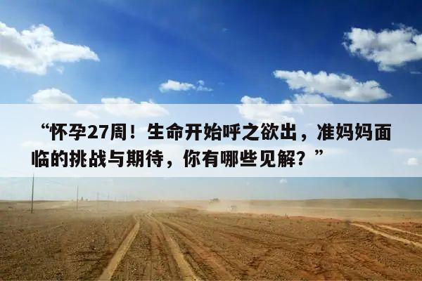 “怀孕27周！生命开始呼之欲出，准妈妈面临的挑战与期待，你有哪些见解？”