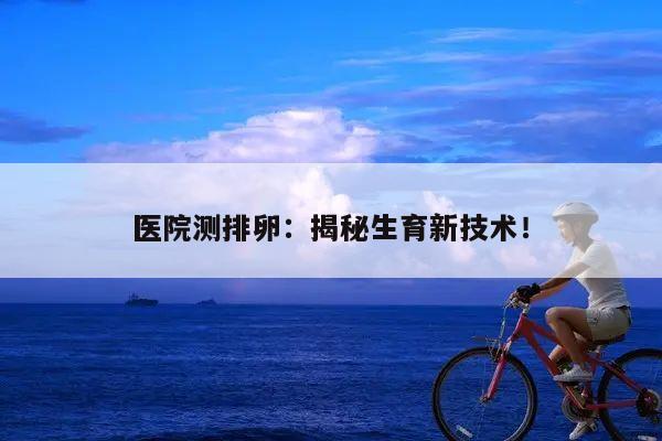 医院测排卵：揭秘生育新技术！