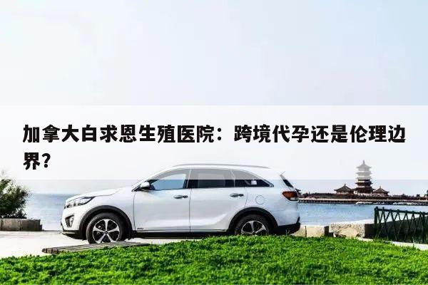 加拿大白求恩生殖医院:跨境代孕还是伦理边界?