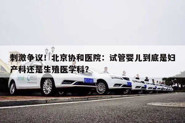 刺激争议!北京协和医院:试管婴儿到底是妇产科还是生殖医学科?