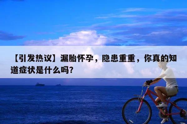 【引发热议】漏胎怀孕,隐患重重,你真的知道症状是什么吗?