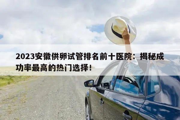 2023安徽供卵试管排名前十医院:揭秘成功率最高的热门选择!