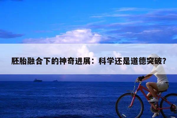 胚胎融合下的神奇进展:科学还是道德突破?