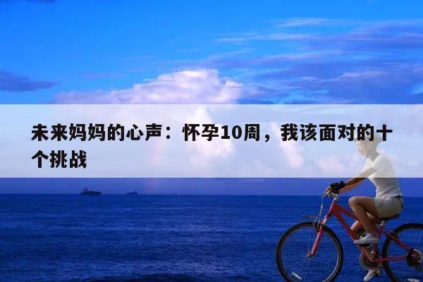 未来妈妈的心声:怀孕10周,我该面对的十个挑战