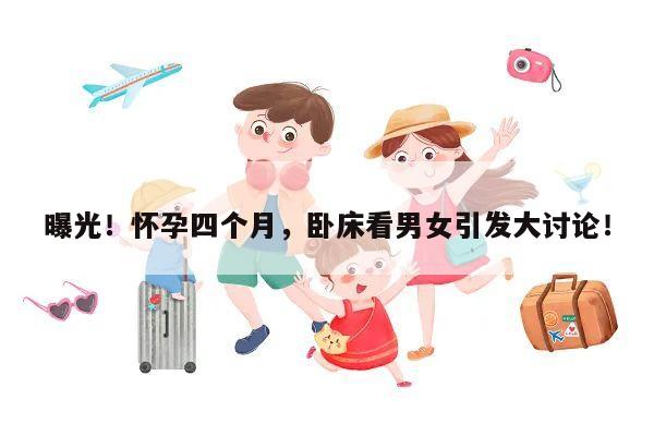 曝光!怀孕四个月,卧床看男女引发大讨论!