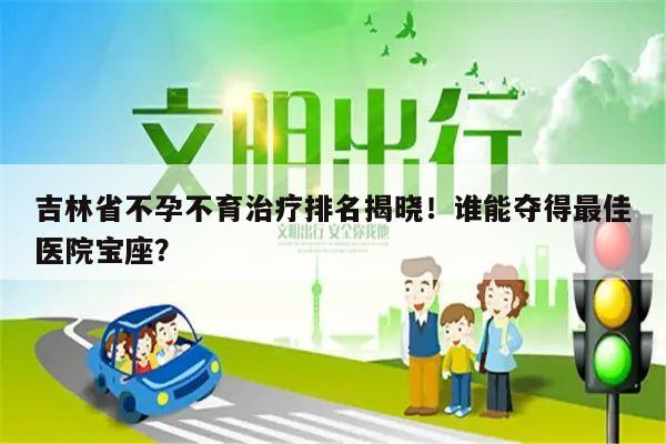 吉林省不孕不育治疗排名揭晓!谁能夺得最佳医院宝座?