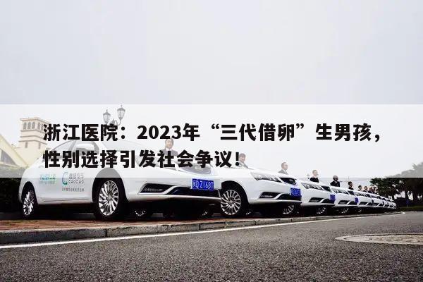 浙江医院：2023年“三代借卵”生男孩，性别选择引发社会争议！