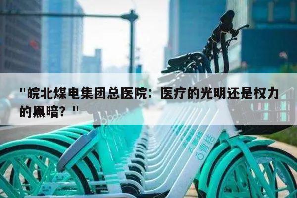 "皖北煤电集团总医院:医疗的光明还是权力的黑暗?"