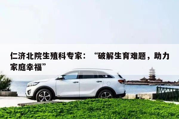 仁济北院生殖科专家:“破解生育难题,助力家庭幸福”