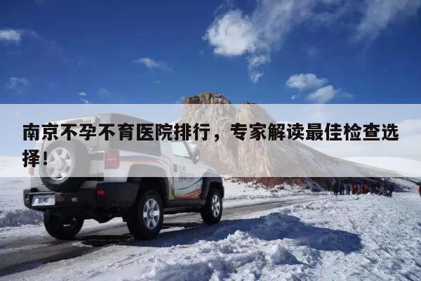 南京不孕不育医院排行,专家解读最佳检查选择!