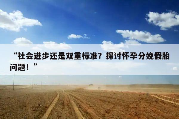 “社会进步还是双重标准?探讨怀孕分娩假胎问题!”