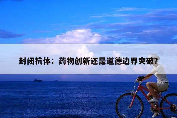 封闭抗体:药物创新还是道德边界突破?