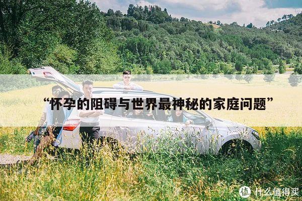 “怀孕的阻碍与世界最神秘的家庭问题”