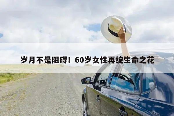 岁月不是阻碍!60岁女性再绽生命之花