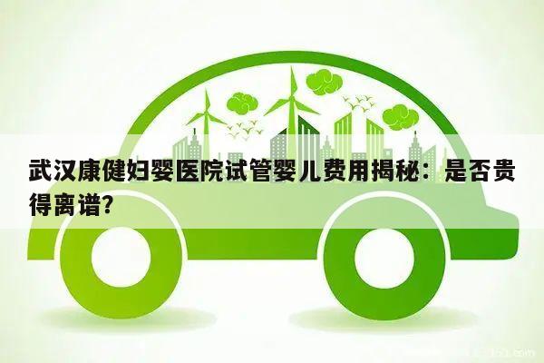 武汉康健妇婴医院试管婴儿费用揭秘:是否贵得离谱?