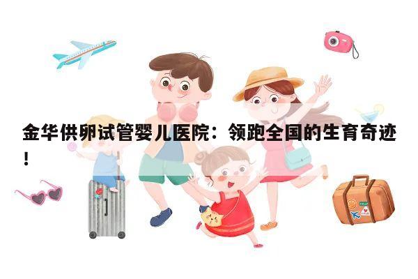 金华供卵试管婴儿医院:领跑全国的生育奇迹!