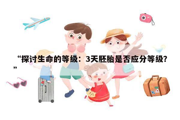 “探讨生命的等级:3天胚胎是否应分等级?”