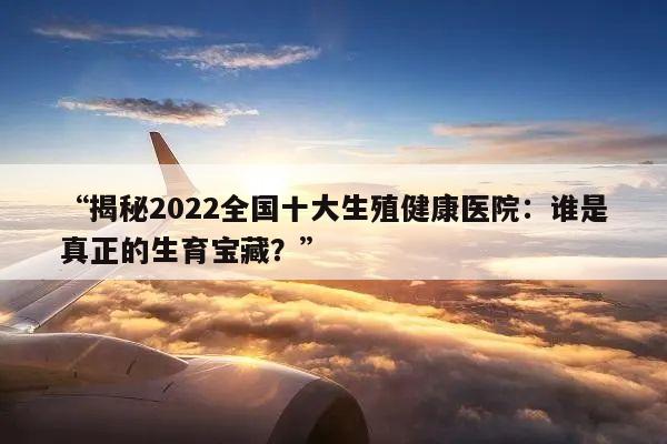 “揭秘2022全国十大生殖健康医院：谁是真正的生育宝藏？”