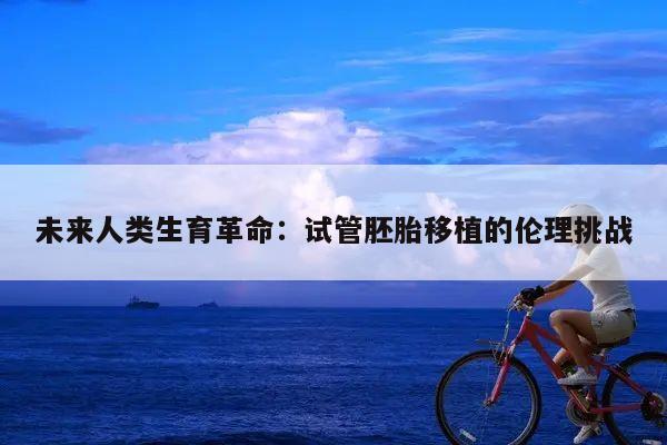 未来人类生育革命:试管胚胎移植的伦理挑战