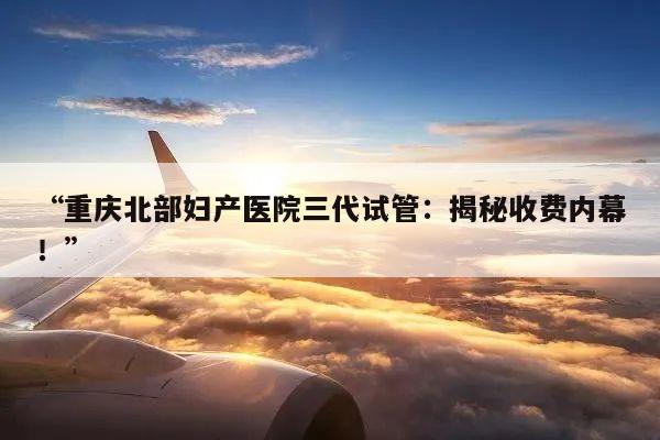 “重庆北部妇产医院三代试管:揭秘收费内幕!”
