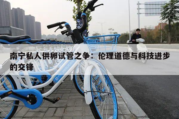 南宁私人供卵试管之争：伦理道德与科技进步的交锋